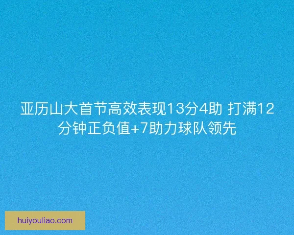 亚历山大首节高效表现13分4助 打满12分钟正负值+7助力球队领先