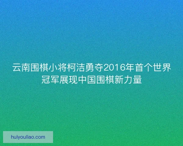 云南围棋小将柯洁勇夺2016年首个世界冠军展现中国围棋新力量