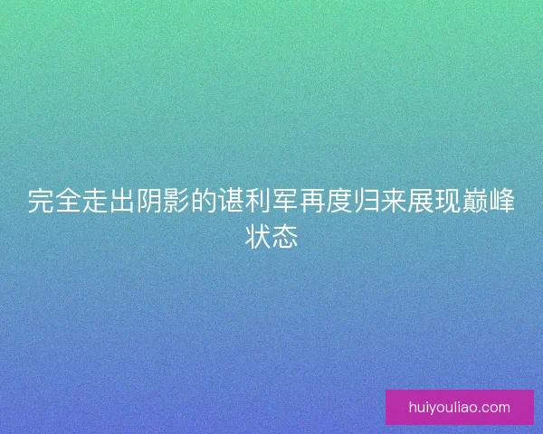 完全走出阴影的谌利军再度归来展现巅峰状态 完全走出阴影的谌利军再度归来展现巅峰状态