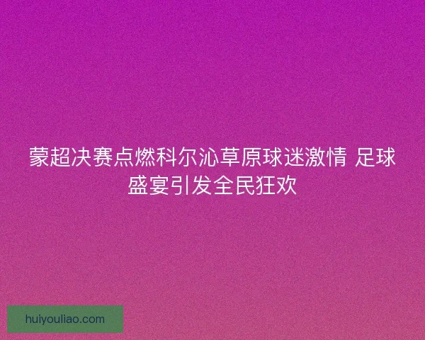 蒙超决赛点燃科尔沁草原球迷激情 足球盛宴引发全民狂欢