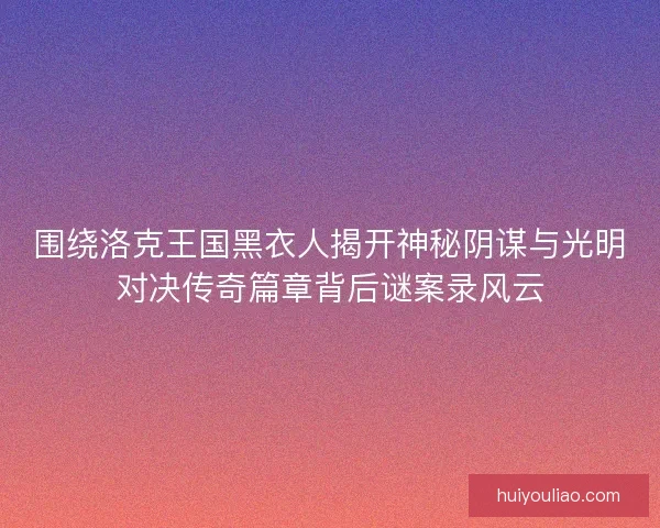 围绕洛克王国黑衣人揭开神秘阴谋与光明对决传奇篇章背后谜案录风云