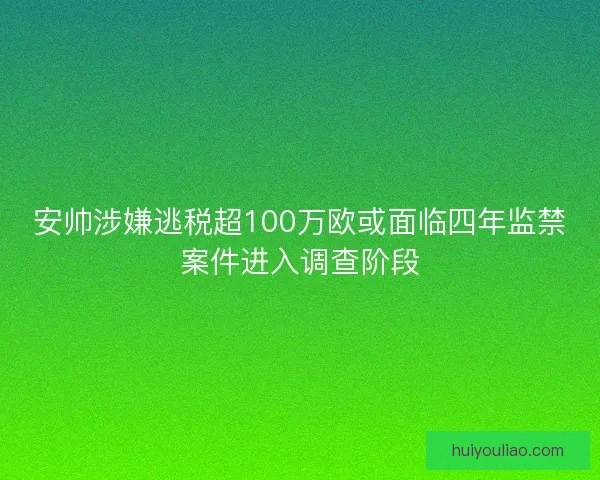 安帅涉嫌逃税超100万欧或面临四年监禁案件进入调查阶段