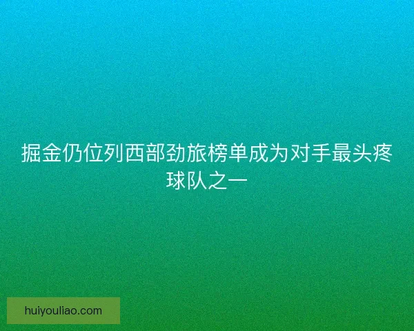 掘金仍位列西部劲旅榜单成为对手最头疼球队之一