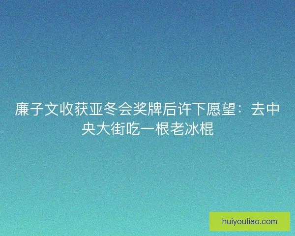 廉子文收获亚冬会奖牌后许下愿望:去中央大街吃一根老冰棍 廉子文收获亚冬会奖牌后许下愿望:去中央大街吃一根老冰棍