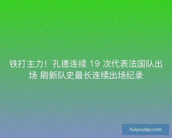 铁打主力！孔德连续 19 次代表法国队出场 刷新队史最长连续出场纪录