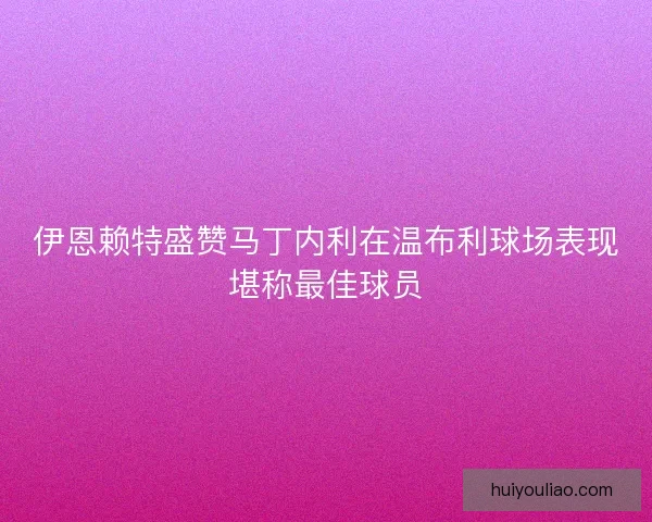 伊恩赖特盛赞马丁内利在温布利球场表现堪称最佳球员 伊恩赖特盛赞马丁内利在温布利球场表现堪称最佳球员