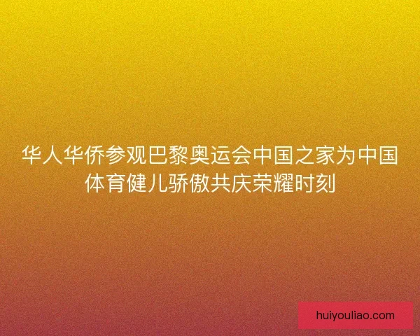 华人华侨参观巴黎奥运会中国之家为中国体育健儿骄傲共庆荣耀时刻 华人华侨参观巴黎奥运会中国之家为中国体育健儿骄傲共庆荣耀时刻