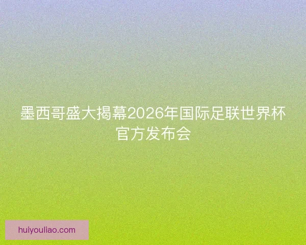墨西哥盛大揭幕2026年国际足联世界杯官方发布会