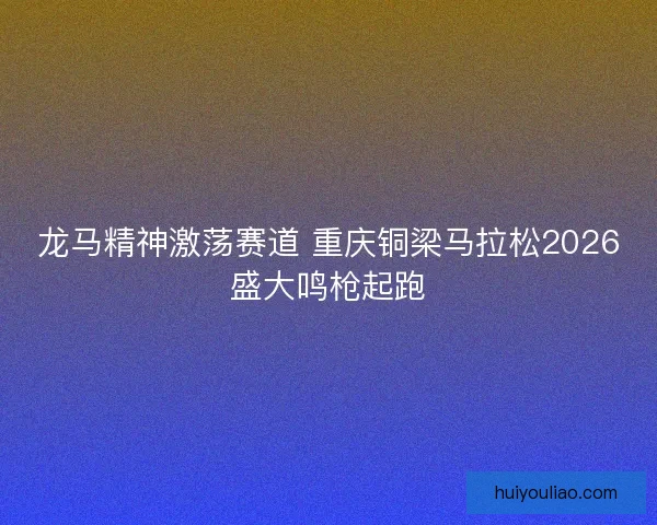龙马精神激荡赛道 重庆铜梁马拉松2026盛大鸣枪起跑