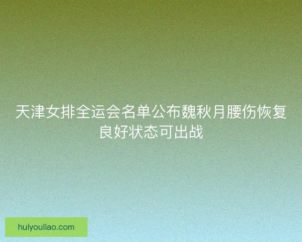 天津女排全运会名单公布魏秋月腰伤恢复良好状态可出战