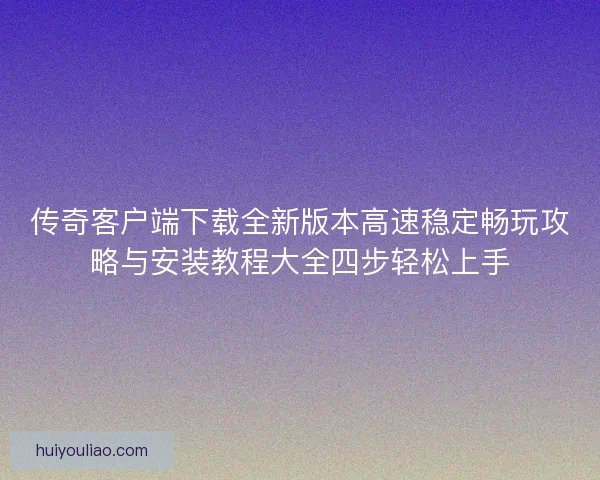传奇客户端下载全新版本高速稳定畅玩攻略与安装教程大全四步轻松上手 传奇客户端下载全新版本高速稳定畅玩攻略与安装教程大全四步轻松上手