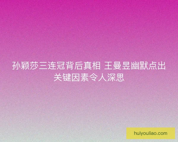 孙颖莎三连冠背后真相 王曼昱幽默点出关键因素令人深思