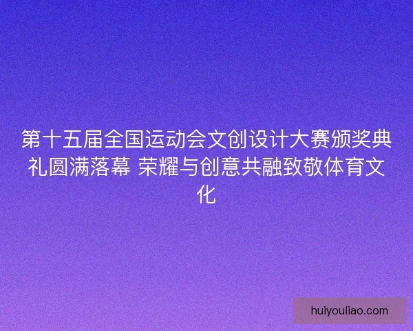 第十五届全国运动会文创设计大赛颁奖典礼圆满落幕 荣耀与创意共融致敬体育文化 第十五届全国运动会文创设计大赛颁奖典礼圆满落幕 荣耀与创意共融致敬体育文化
