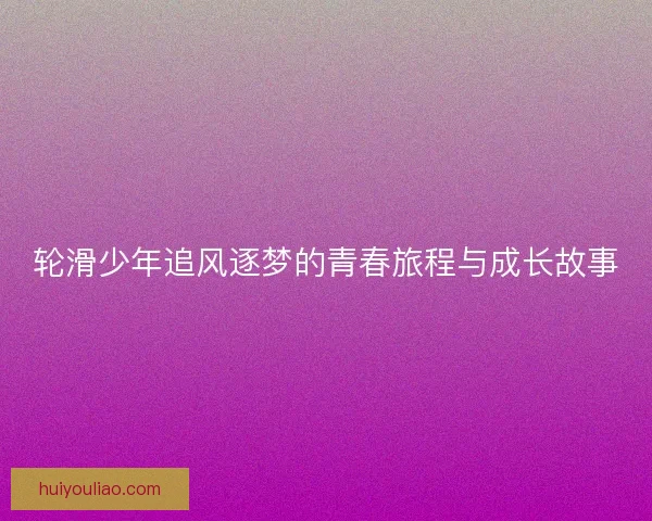 轮滑少年追风逐梦的青春旅程与成长故事 轮滑少年追风逐梦的青春旅程与成长故事