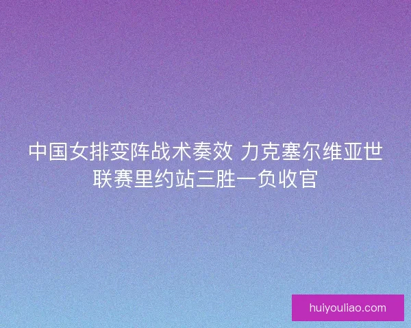 中国女排变阵战术奏效 力克塞尔维亚世联赛里约站三胜一负收官