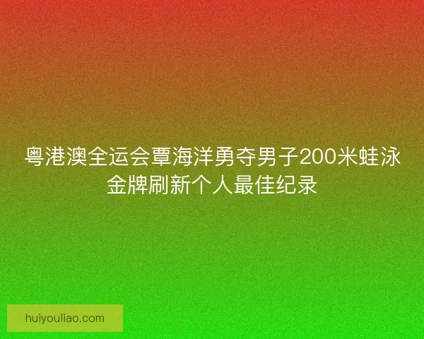 粤港澳全运会覃海洋勇夺男子200米蛙泳金牌刷新个人最佳纪录