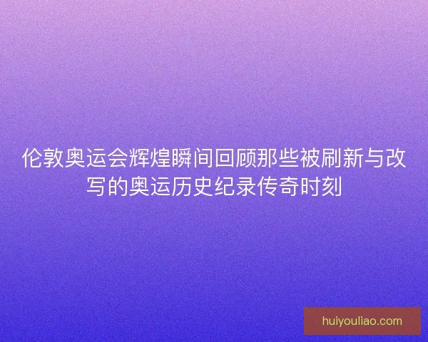 伦敦奥运会辉煌瞬间回顾那些被刷新与改写的奥运历史纪录传奇时刻 伦敦奥运会辉煌瞬间回顾那些被刷新与改写的奥运历史纪录传奇时刻