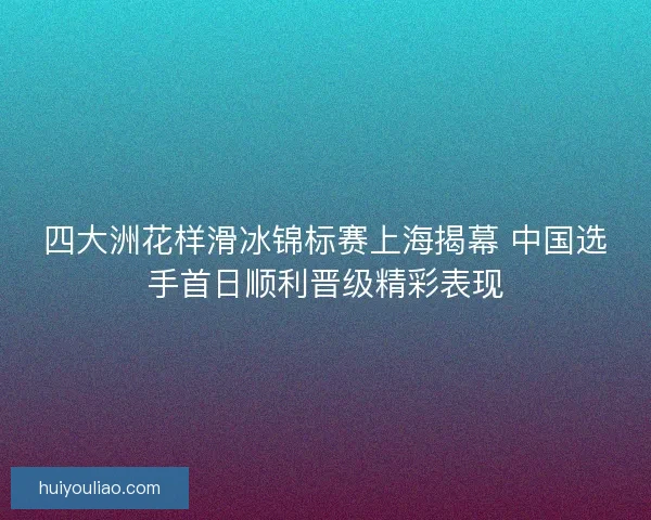四大洲花样滑冰锦标赛上海揭幕 中国选手首日顺利晋级精彩表现 四大洲花样滑冰锦标赛上海揭幕 中国选手首日顺利晋级精彩表现