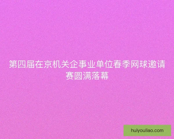 第四届在京机关企事业单位春季网球邀请赛圆满落幕 第四届在京机关企事业单位春季网球邀请赛圆满落幕