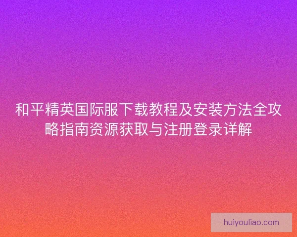 和平精英国际服下载教程及安装方法全攻略指南资源获取与注册登录详解 和平精英国际服下载教程及安装方法全攻略指南资源获取与注册登录详解