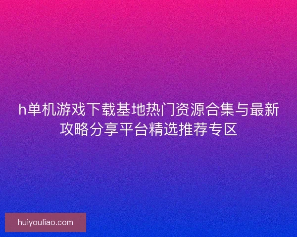 h单机游戏下载基地热门资源合集与最新攻略分享平台精选推荐专区 h单机游戏下载基地热门资源合集与最新攻略分享平台精选推荐专区