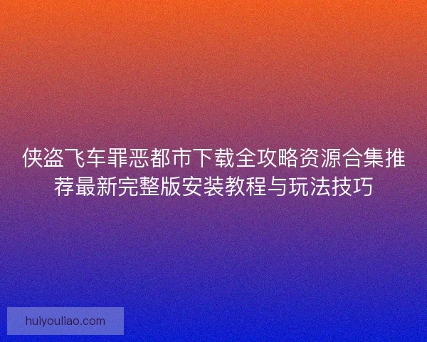 侠盗飞车罪恶都市下载全攻略资源合集推荐最新完整版安装教程与玩法技巧 侠盗飞车罪恶都市下载全攻略资源合集推荐最新完整版安装教程与玩法技巧
