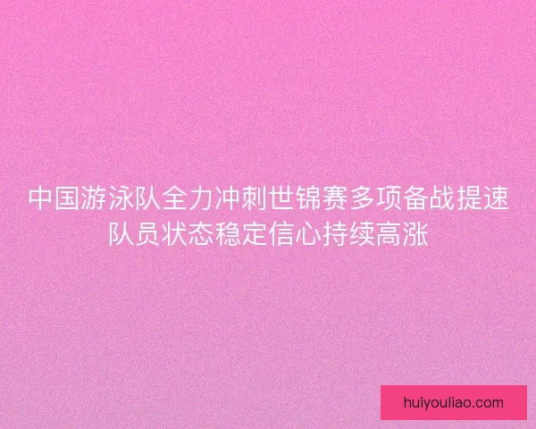 中国游泳队全力冲刺世锦赛多项备战提速队员状态稳定信心持续高涨 中国游泳队全力冲刺世锦赛多项备战提速队员状态稳定信心持续高涨