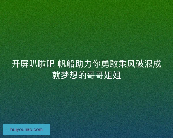 开屏叭啦吧 帆船助力你勇敢乘风破浪成就梦想的哥哥姐姐 开屏叭啦吧 帆船助力你勇敢乘风破浪成就梦想的哥哥姐姐