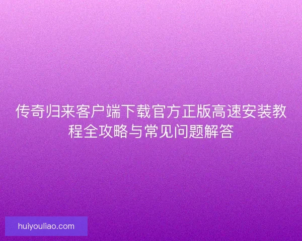 传奇归来客户端下载官方正版高速安装教程全攻略与常见问题解答 传奇归来客户端下载官方正版高速安装教程全攻略与常见问题解答