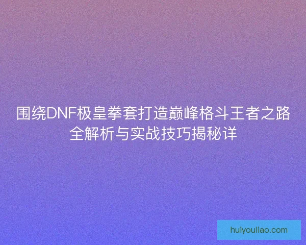 围绕DNF极皇拳套打造巅峰格斗王者之路全解析与实战技巧揭秘详 围绕DNF极皇拳套打造巅峰格斗王者之路全解析与实战技巧揭秘详