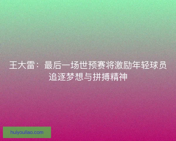 王大雷:最后一场世预赛将激励年轻球员追逐梦想与拼搏精神 王大雷:最后一场世预赛将激励年轻球员追逐梦想与拼搏精神